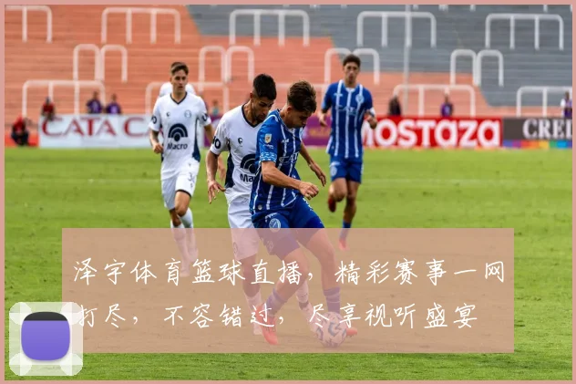 泽宇体育篮球直播，精彩赛事一网打尽，不容错过，尽享视听盛宴