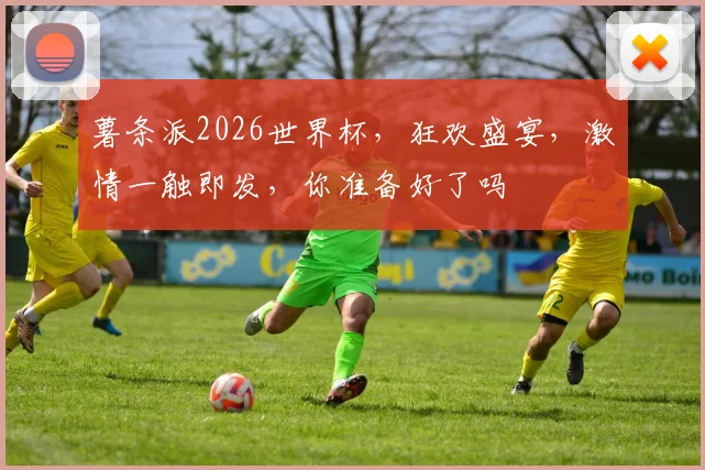 薯条派2026世界杯，狂欢盛宴，激情一触即发，你准备好了吗