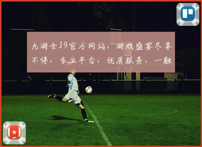 九游会J9官方网站，游戏盛宴尽享不停，专业平台，优质服务，一触即达，体验非凡