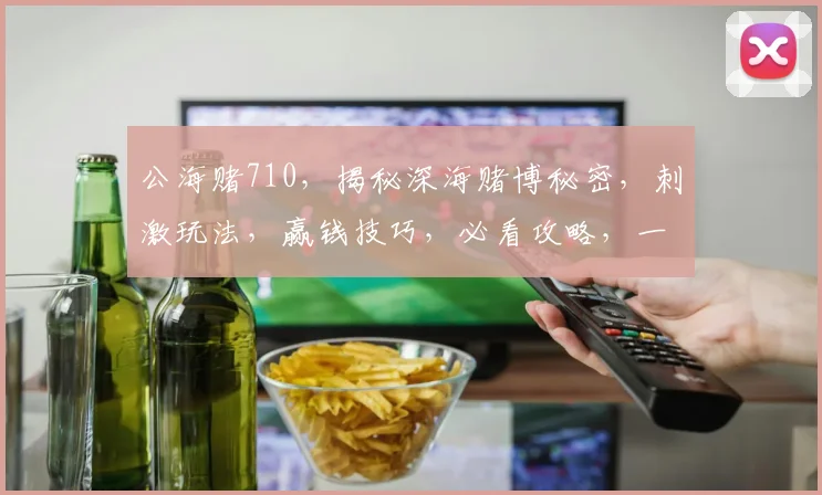 公海赌710，揭秘深海赌博秘密，刺激玩法，赢钱技巧，必看攻略，一网打尽