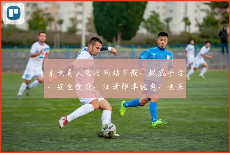 乐竞真人官方网站下载，权威平台，安全便捷，注册即享优惠，快来体验