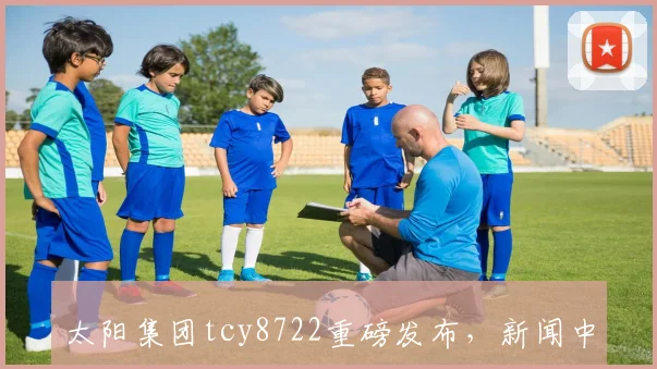 太阳集团tcy8722重磅发布，新闻中心聚焦行业动态，三大亮点解读，不容错过