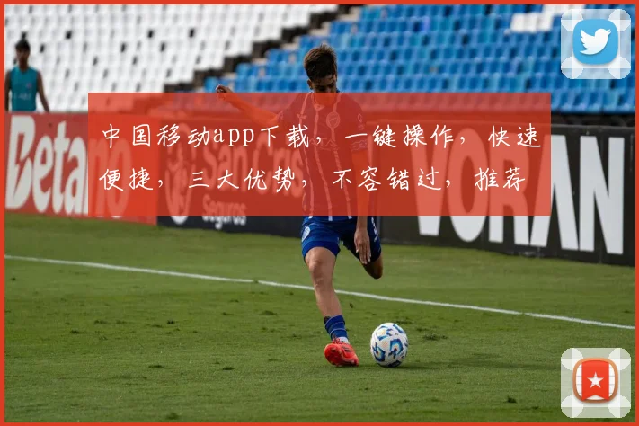 中国移动app下载，一键操作，快速便捷，三大优势，不容错过，推荐必看