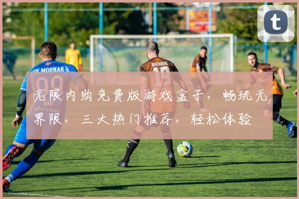 无限内购免费版游戏盒子，畅玩无界限，三大热门推荐，轻松体验
