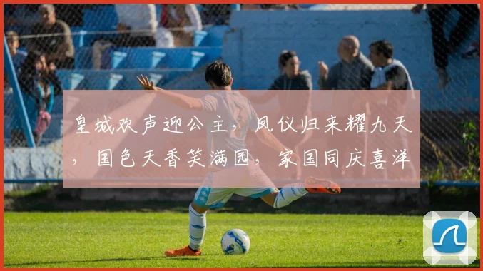 皇城欢声迎公主，凤仪归来耀九天，国色天香笑满园，家国同庆喜洋洋。