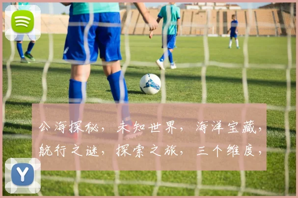 公海探秘，未知世界，海洋宝藏，航行之谜，探索之旅，三个维度，发现之旅。
