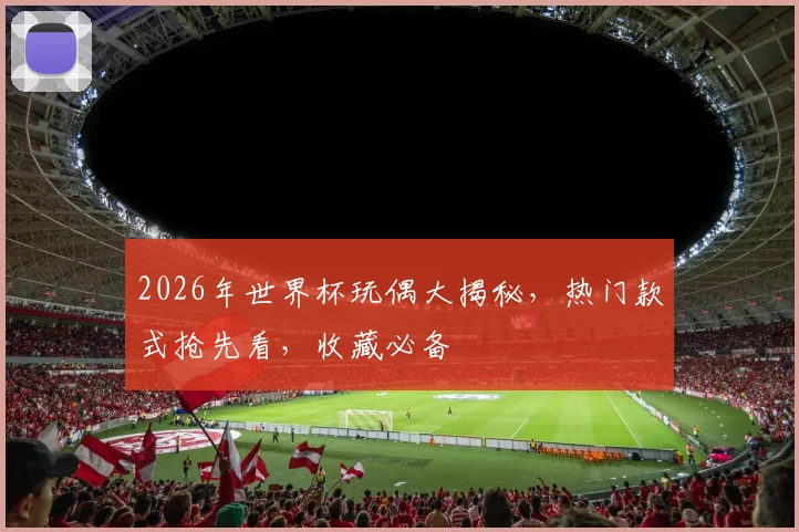 2026年世界杯玩偶大揭秘，热门款式抢先看，收藏必备