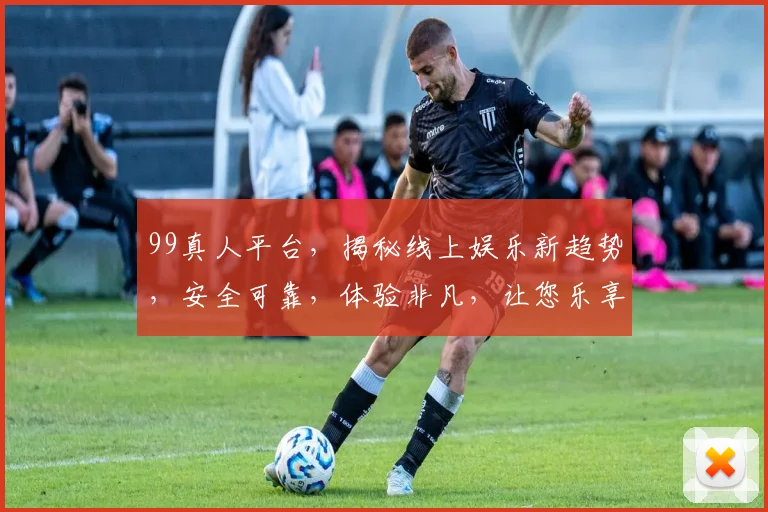 99真人平台，揭秘线上娱乐新趋势，安全可靠，体验非凡，让您乐享不停