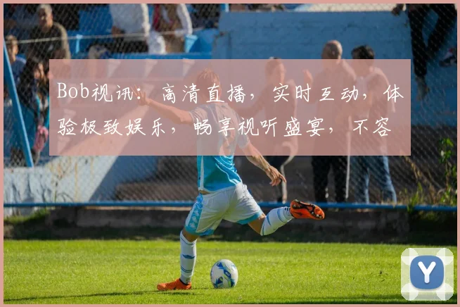 Bob视讯：高清直播，实时互动，体验极致娱乐，畅享视听盛宴，不容错过