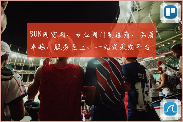 SUN阀官网，专业阀门制造商，品质卓越，服务至上，一站式采购平台，值得信赖
