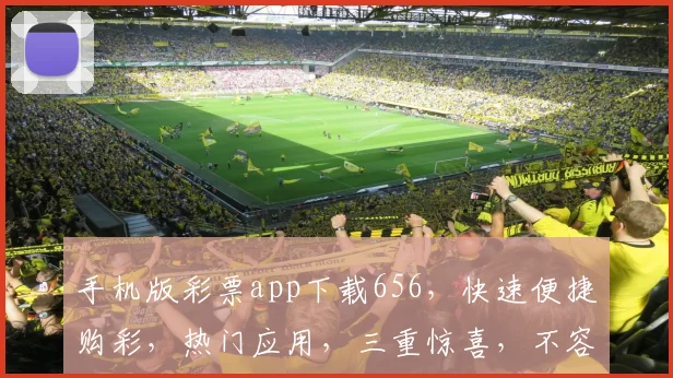 手机版彩票app下载656，快速便捷购彩，热门应用，三重惊喜，不容错过