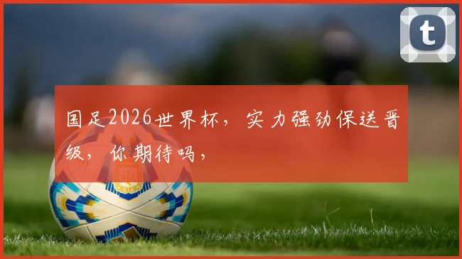 国足2026世界杯，实力强劲保送晋级，你期待吗，