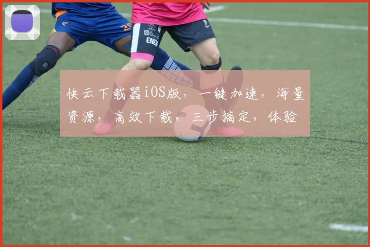 快云下载器iOS版，一键加速，海量资源，高效下载，三步搞定，体验无忧，快人一步