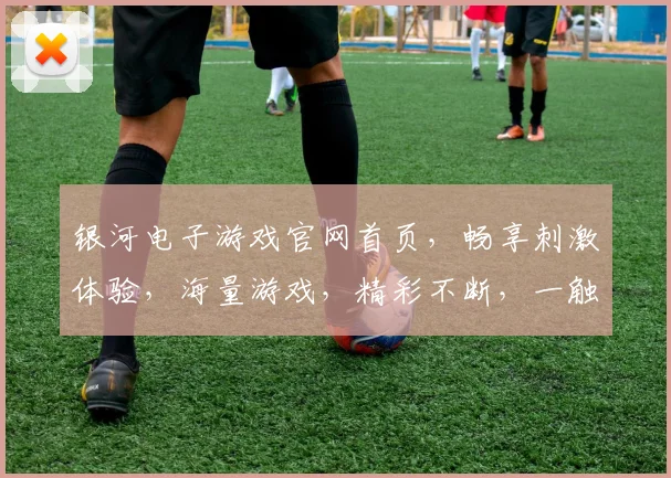 银河电子游戏官网首页，畅享刺激体验，海量游戏，精彩不断，一触即达