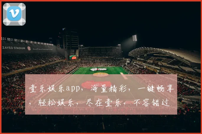 壹乐娱乐app，海量精彩，一键畅享，轻松娱乐，尽在壹乐，不容错过，体验非凡