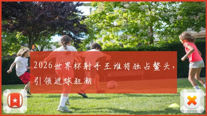 2026世界杯射手王谁将独占鳌头，引领进球狂潮