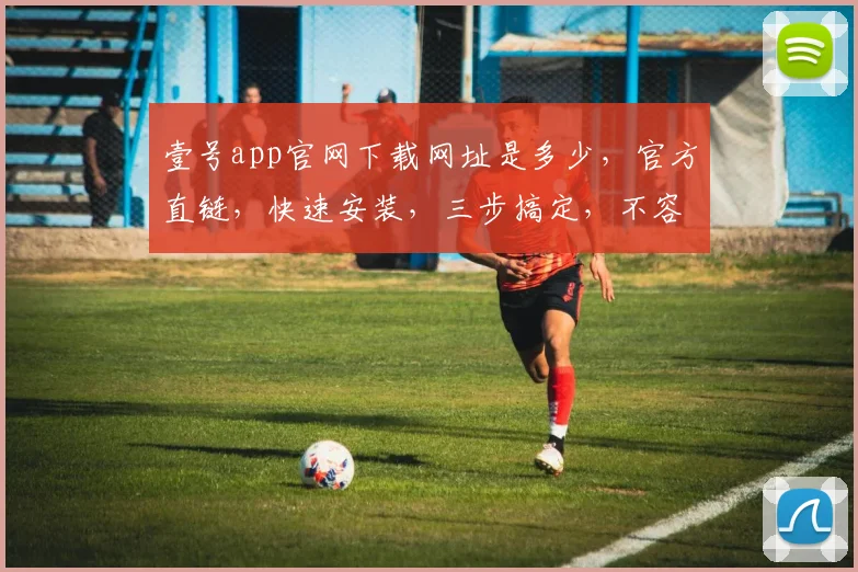 壹号app官网下载网址是多少，官方直链，快速安装，三步搞定，不容错过，必看